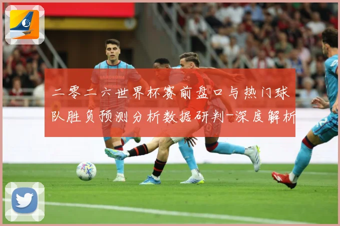 二零二六世界杯赛前盘口与热门球队胜负预测分析数据研判-深度解析