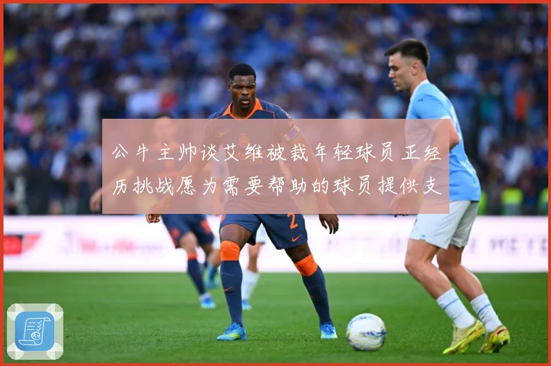 公牛主帅谈艾维被裁年轻球员正经历挑战愿为需要帮助的球员提供支赛场复盘-深度解析
