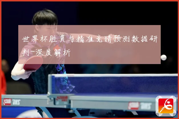 世界杯胜负与精准竞猜预测数据研判-深度解析