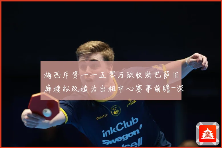 梅西斥资一一五零万欧收购巴萨旧廊楼拟改造为出租中心赛事前瞻-深度解析