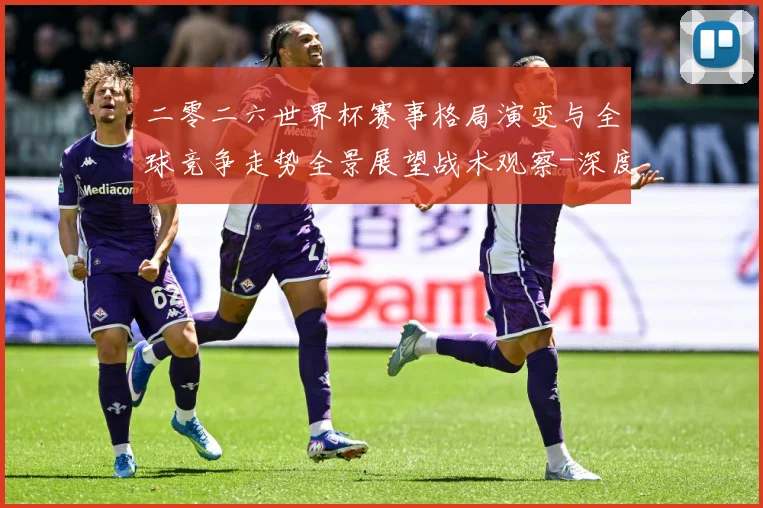 二零二六世界杯赛事格局演变与全球竞争走势全景展望战术观察-深度解析