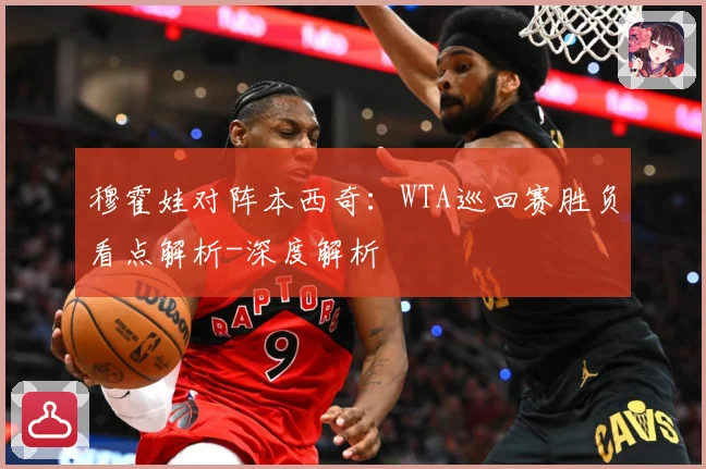 穆霍娃对阵本西奇：WTA巡回赛胜负看点解析-深度解析