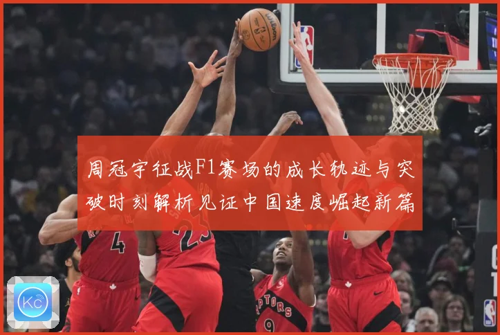 周冠宇征战F1赛场的成长轨迹与突破时刻解析见证中国速度崛起新篇章-深度解析