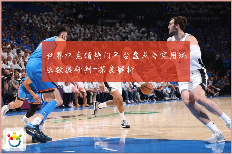 世界杯竞猜热门平台盘点与实用玩法数据研判-深度解析