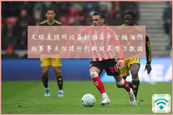 足球竞猜网站最新推荐平台精准预测赛事走向提升判断效果潜力数据研判-深度解析