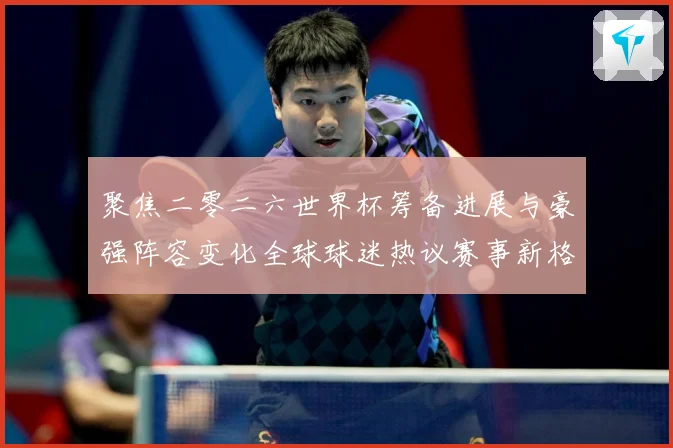 聚焦二零二六世界杯筹备进展与豪强阵容变化全球球迷热议赛事新格数据研判-深度解析