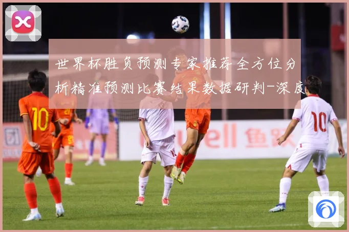 世界杯胜负预测专家推荐全方位分析精准预测比赛结果数据研判-深度解析