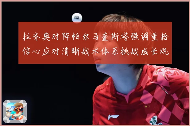 拉齐奥对阵帕尔马奎斯塔强调重拾信心应对清晰战术体系挑战成长观察-深度解析