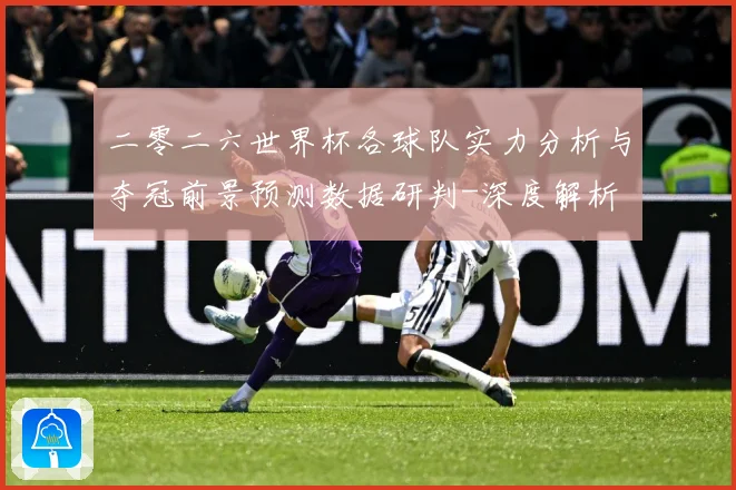 二零二六世界杯各球队实力分析与夺冠前景预测数据研判-深度解析