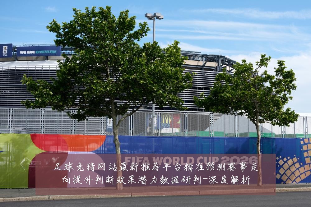足球竞猜网站最新推荐平台精准预测赛事走向提升判断效果潜力数据研判-深度解析