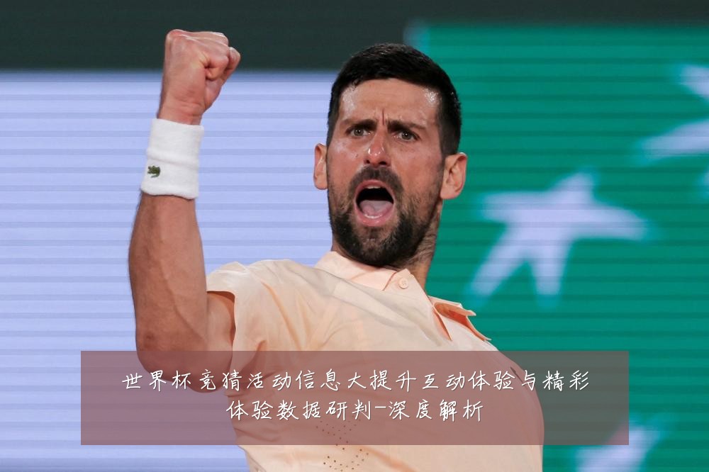 世界杯竞猜活动信息大提升互动体验与精彩体验数据研判-深度解析