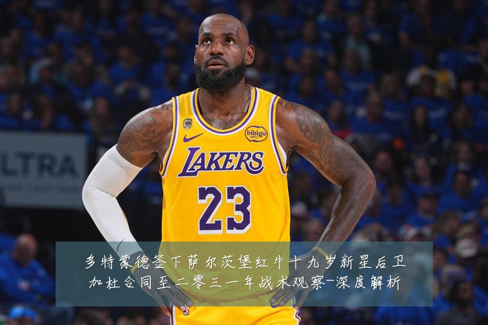 多特蒙德签下萨尔茨堡红牛十九岁新星后卫加杜合同至二零三一年战术观察-深度解析