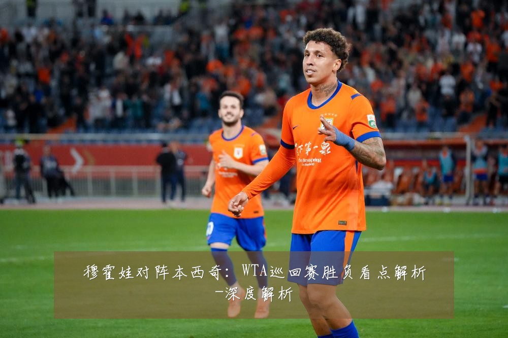 穆霍娃对阵本西奇：WTA巡回赛胜负看点解析-深度解析