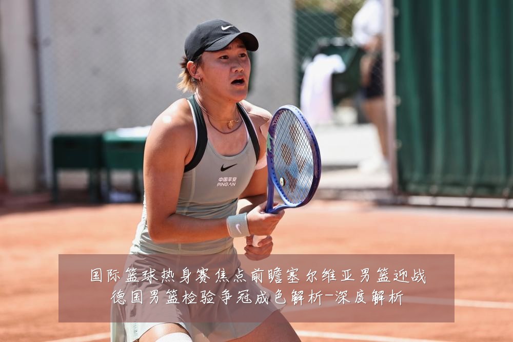 国际篮球热身赛焦点前瞻塞尔维亚男篮迎战德国男篮检验争冠成色解析-深度解析