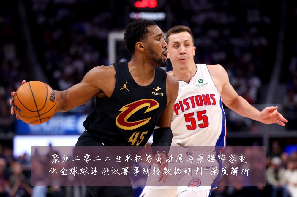 聚焦二零二六世界杯筹备进展与豪强阵容变化全球球迷热议赛事新格数据研判-深度解析