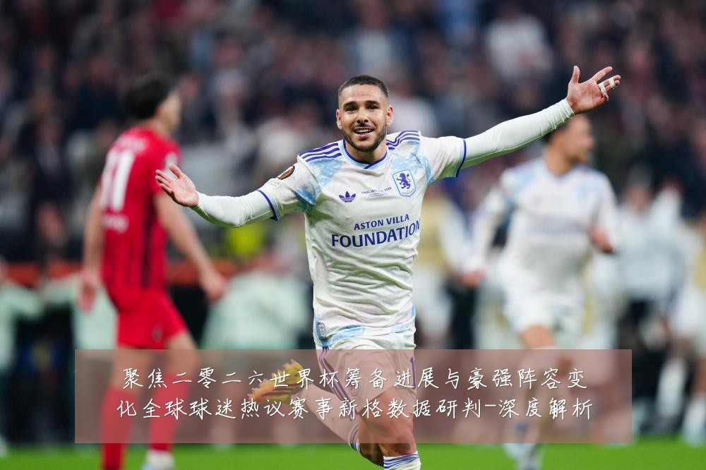 聚焦二零二六世界杯筹备进展与豪强阵容变化全球球迷热议赛事新格数据研判-深度解析