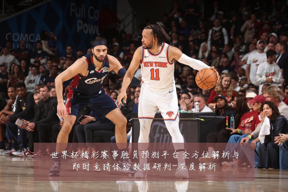 世界杯精彩赛事胜负预测平台全方位解析与即时竞猜体验数据研判-深度解析